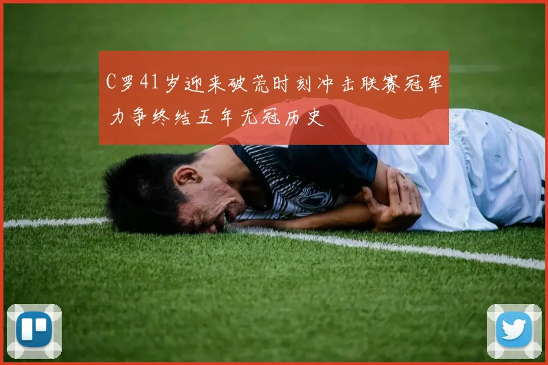 C罗41岁迎来破荒时刻冲击联赛冠军力争终结五年无冠历史