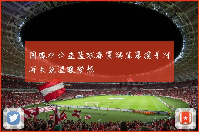 国缘杯公益篮球赛圆满落幕携手河海共筑温暖梦想