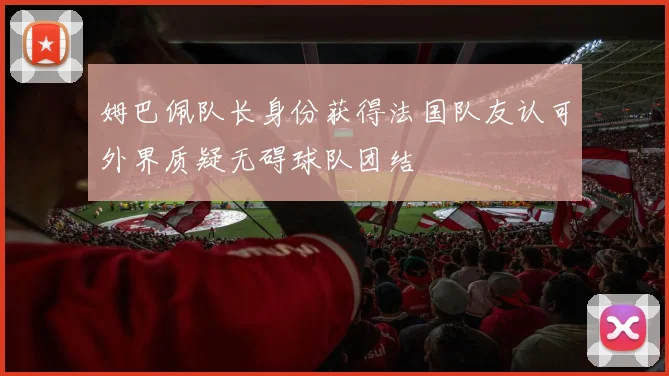 姆巴佩队长身份获得法国队友认可外界质疑无碍球队团结