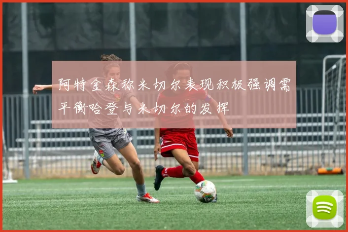 阿特金森称米切尔表现积极强调需平衡哈登与米切尔的发挥