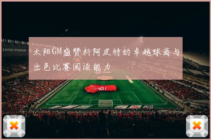太阳GM盛赞科阿皮特的卓越球商与出色比赛阅读能力