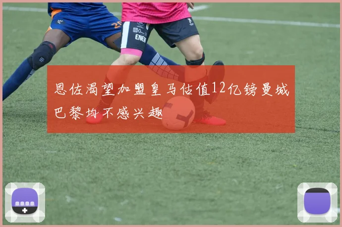 恩佐渴望加盟皇马估值12亿镑曼城巴黎均不感兴趣