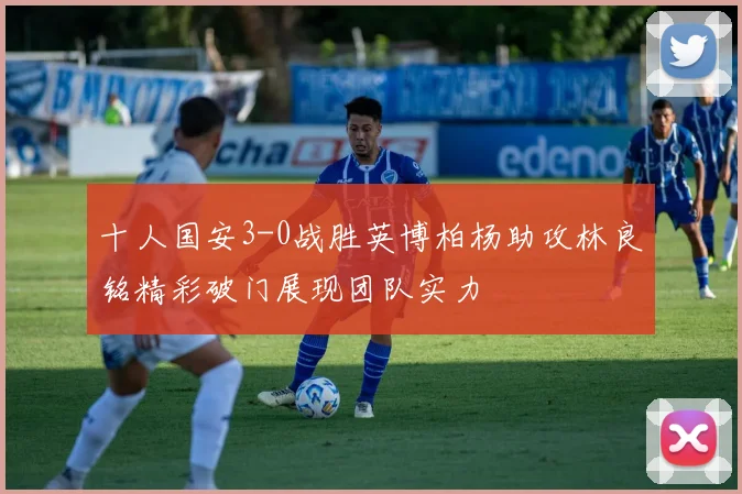十人国安3-0战胜英博柏杨助攻林良铭精彩破门展现团队实力
