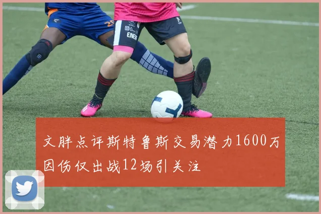 文胖点评斯特鲁斯交易潜力1600万因伤仅出战12场引关注