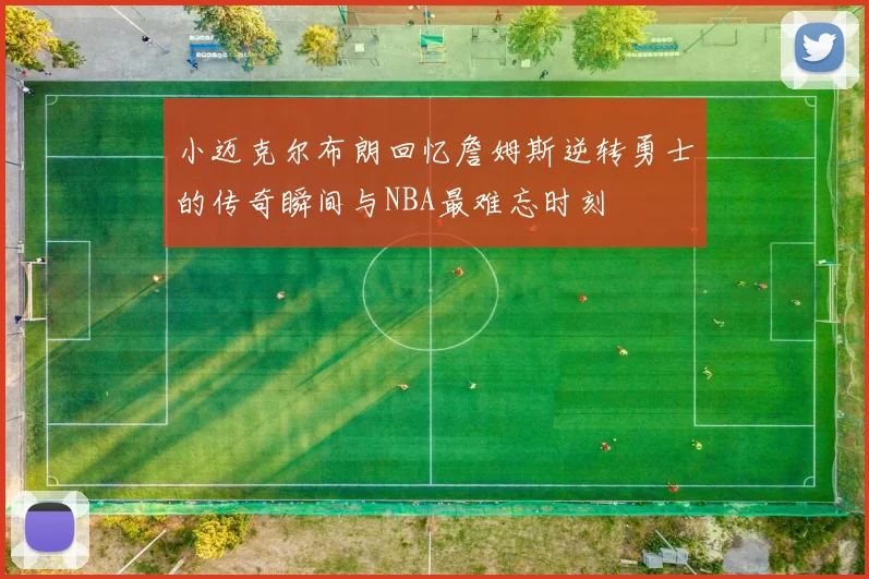 小迈克尔布朗回忆詹姆斯逆转勇士的传奇瞬间与NBA最难忘时刻