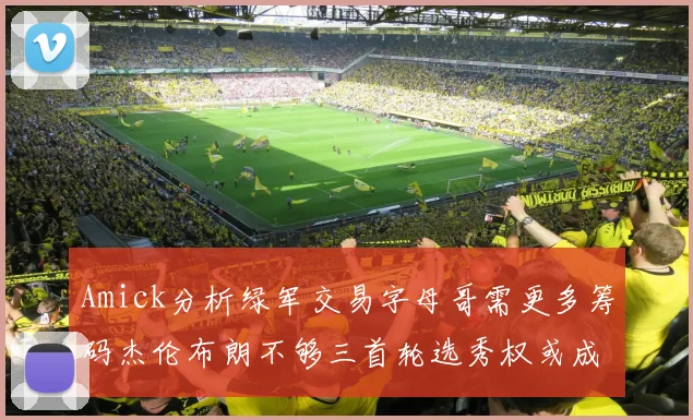 Amick分析绿军交易字母哥需更多筹码杰伦布朗不够三首轮选秀权或成关键