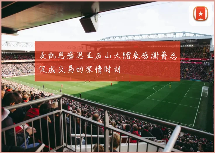 麦凯恩感恩亚历山大赠表感谢普总促成交易的深情时刻