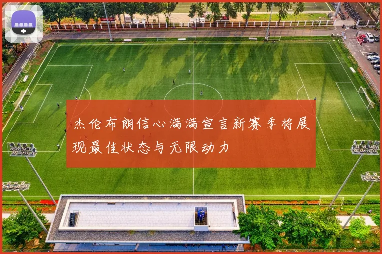 杰伦布朗信心满满宣言新赛季将展现最佳状态与无限动力