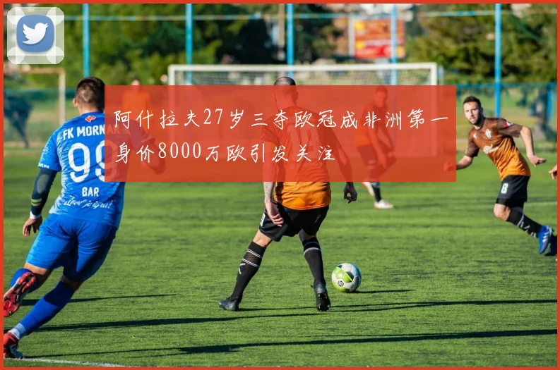 阿什拉夫27岁三夺欧冠成非洲第一身价8000万欧引发关注