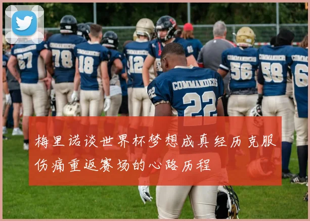 梅里诺谈世界杯梦想成真经历克服伤痛重返赛场的心路历程