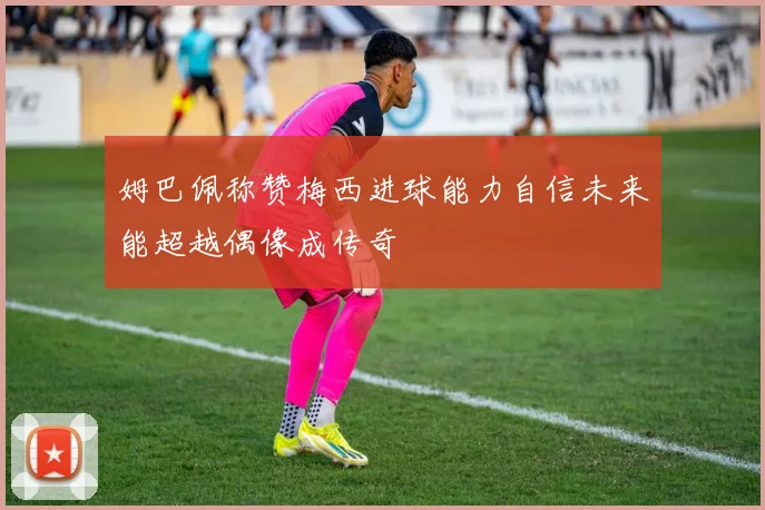 姆巴佩称赞梅西进球能力自信未来能超越偶像成传奇