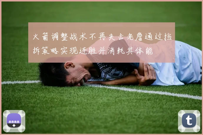 火箭调整战术不再夹击老詹通过挡拆策略实现连胜并消耗其体能