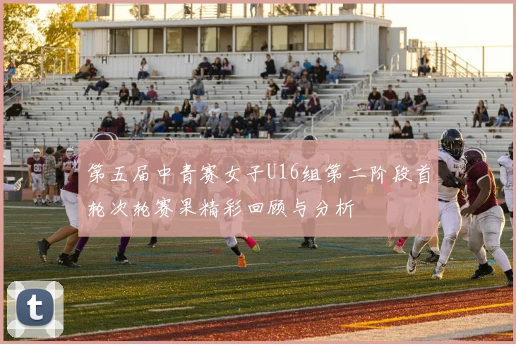 第五届中青赛女子U16组第二阶段首轮次轮赛果精彩回顾与分析
