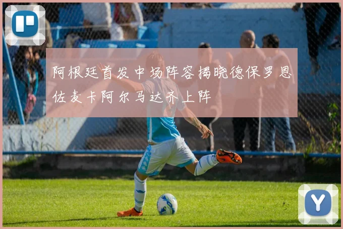 阿根廷首发中场阵容揭晓德保罗恩佐麦卡阿尔马达齐上阵