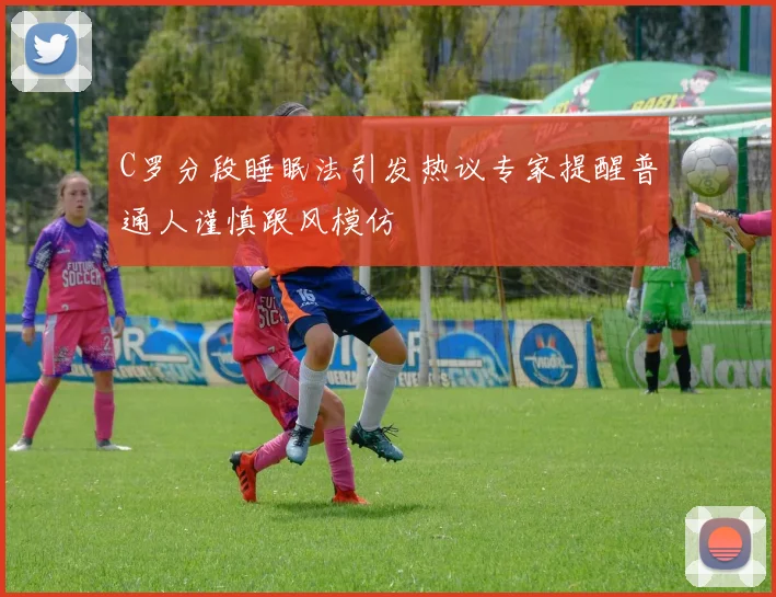 C罗分段睡眠法引发热议专家提醒普通人谨慎跟风模仿