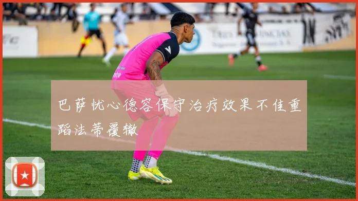 巴萨忧心德容保守治疗效果不佳重蹈法蒂覆辙